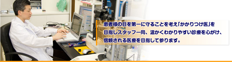 患者様の目を第一に守ることを考え「かかりつけ医」を目指しスタッフ一同、温かくわかりやすい診療を心がけ、信頼される医療を目指して参ります